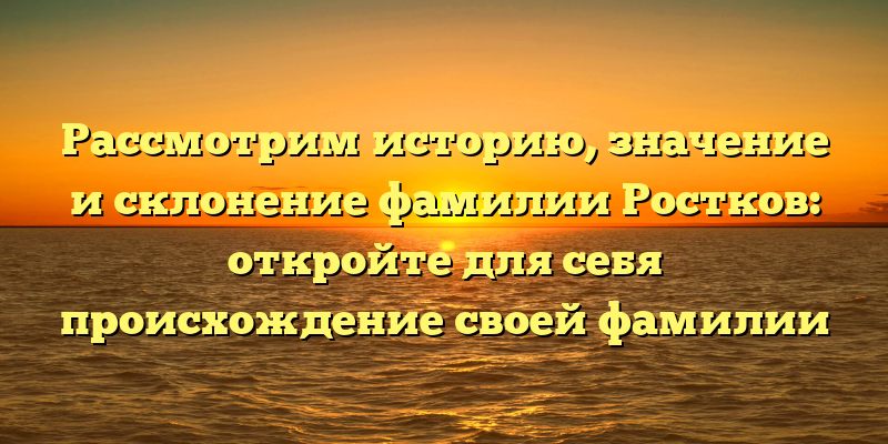 Рассмотрим историю, значение и склонение фамилии Ростков: откройте для себя происхождение своей фамилии