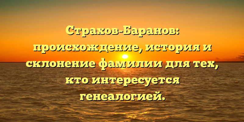 Страхов-Баранов: происхождение, история и склонение фамилии для тех, кто интересуется генеалогией.