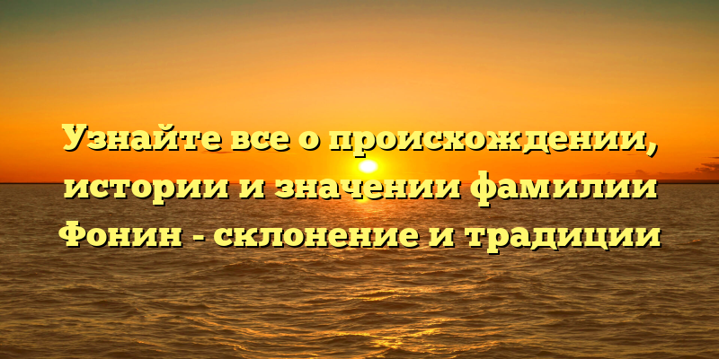 Узнайте все о происхождении, истории и значении фамилии Фонин - склонение и традиции