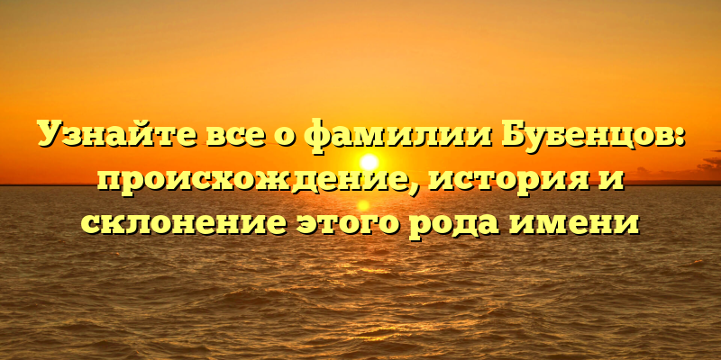 Узнайте все о фамилии Бубенцов: происхождение, история и склонение этого рода имени