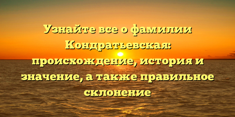 Узнайте все о фамилии Кондратьевская: происхождение, история и значение, а также правильное склонение