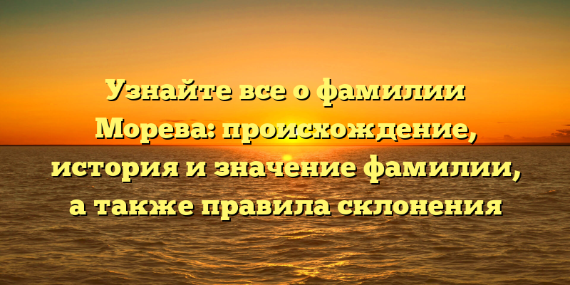 Узнайте все о фамилии Морева: происхождение, история и значение фамилии, а также правила склонения