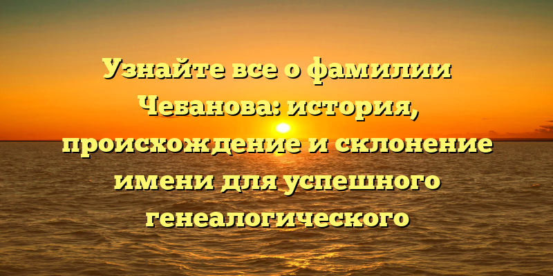 Узнайте все о фамилии Чебанова: история, происхождение и склонение имени для успешного генеалогического исследования