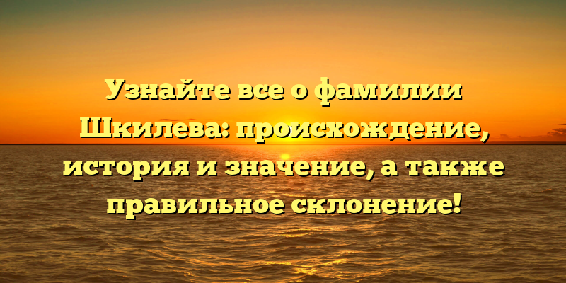 Узнайте все о фамилии Шкилева: происхождение, история и значение, а также правильное склонение!