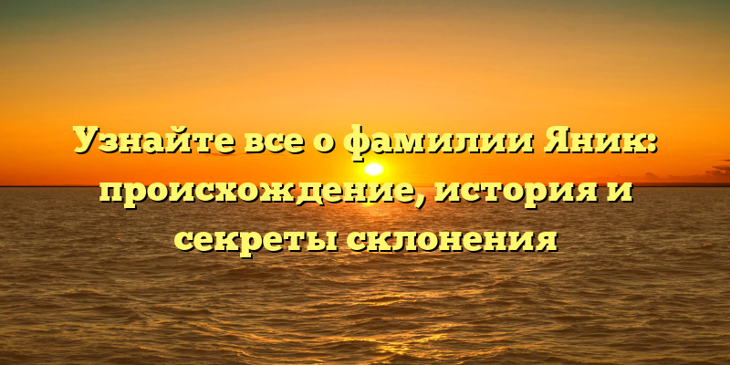 Узнайте все о фамилии Яник: происхождение, история и секреты склонения