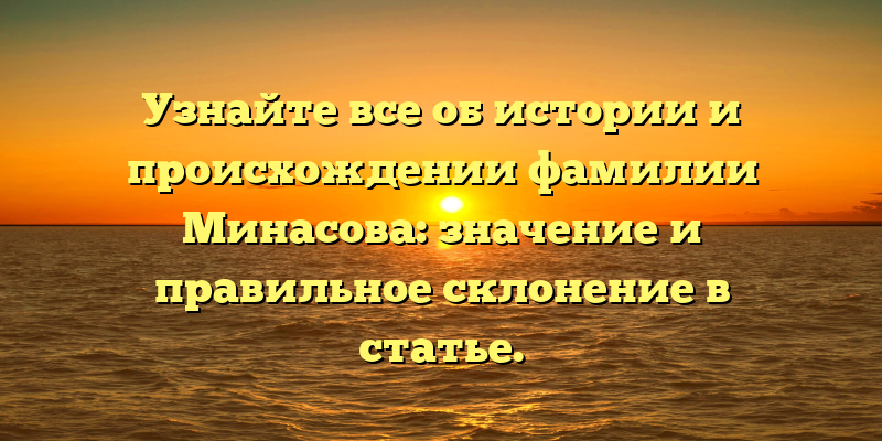 Узнайте все об истории и происхождении фамилии Минасова: значение и правильное склонение в статье.