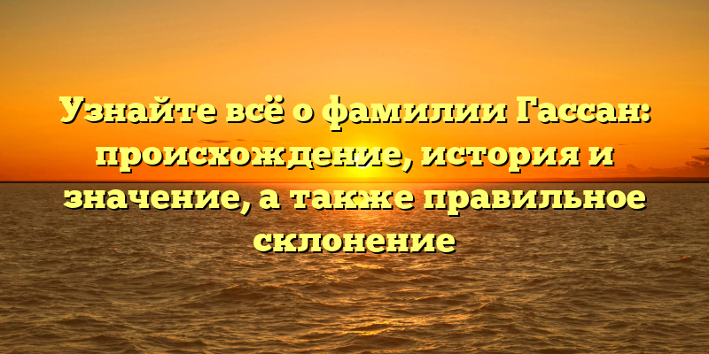 Узнайте всё о фамилии Гассан: происхождение, история и значение, а также правильное склонение