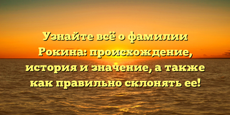 Узнайте всё о фамилии Рокина: происхождение, история и значение, а также как правильно склонять ее!