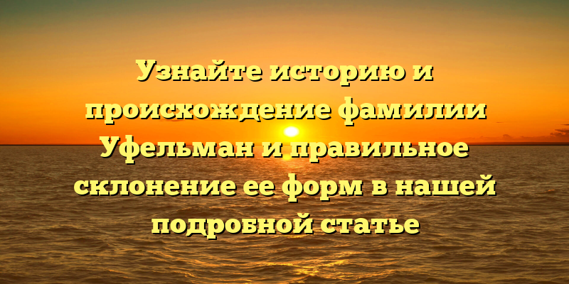 Узнайте историю и происхождение фамилии Уфельман и правильное склонение ее форм в нашей подробной статье