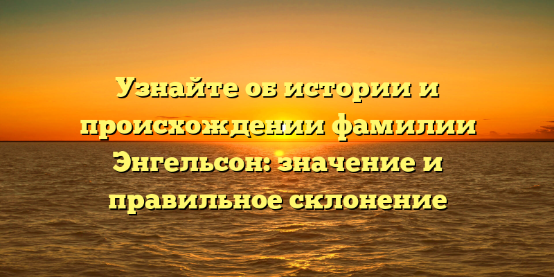 Узнайте об истории и происхождении фамилии Энгельсон: значение и правильное склонение