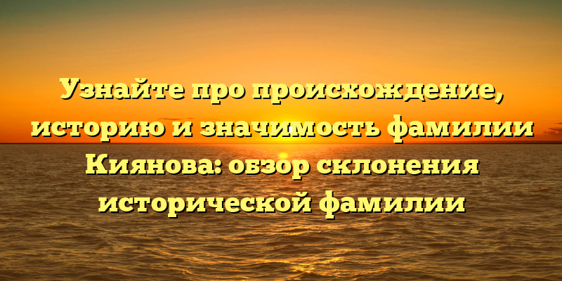 Узнайте про происхождение, историю и значимость фамилии Киянова: обзор склонения исторической фамилии