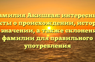 Фамилия Акишбая: интересные факты о происхождении, истории и значении, а также склонение фамилии для правильного употребления
