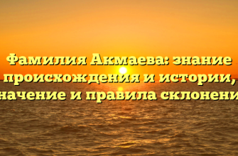 Фамилия Акмаева: знание происхождения и истории, значение и правила склонения