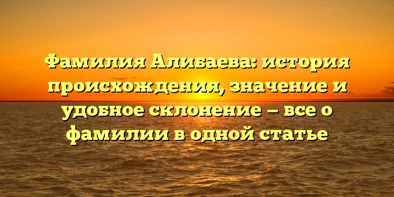 Фамилия Алибаева: история происхождения, значение и удобное склонение — все о фамилии в одной статье