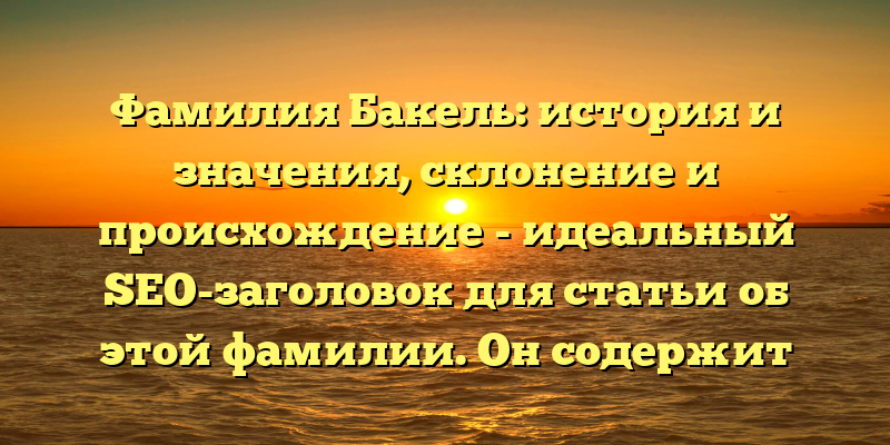 Фамилия Бакель: история и значения, склонение и происхождение - идеальный SEO-заголовок для статьи об этой фамилии. Он содержит ключевые слова, которые помогут привлечь целевую аудиторию и повысить рейтинг статьи в поисковой выдаче.
