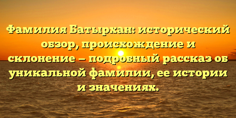 Фамилия Батырхан: исторический обзор, происхождение и склонение — подробный рассказ об уникальной фамилии, ее истории и значениях.