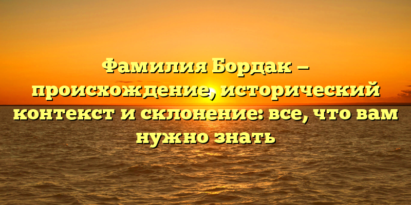 Фамилия Бордак — происхождение, исторический контекст и склонение: все, что вам нужно знать