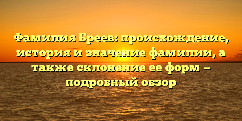 Фамилия Бреев: происхождение, история и значение фамилии, а также склонение ее форм — подробный обзор