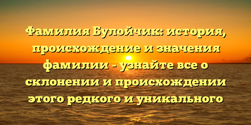 Фамилия Булойчик: история, происхождение и значения фамилии - узнайте все о склонении и происхождении этого редкого и уникального имени