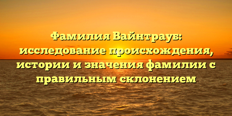 Фамилия Вайнтрауб: исследование происхождения, истории и значения фамилии с правильным склонением