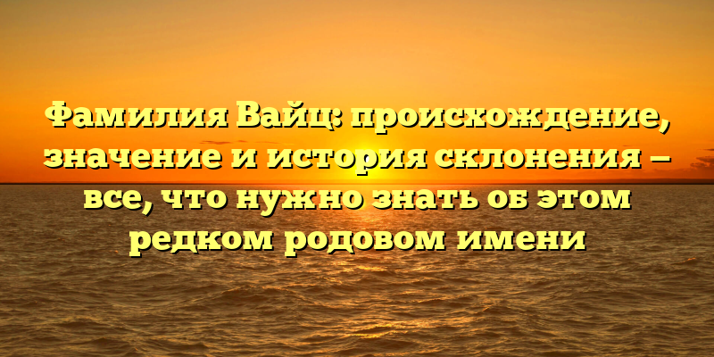 Фамилия Вайц: происхождение, значение и история склонения — все, что нужно знать об этом редком родовом имени