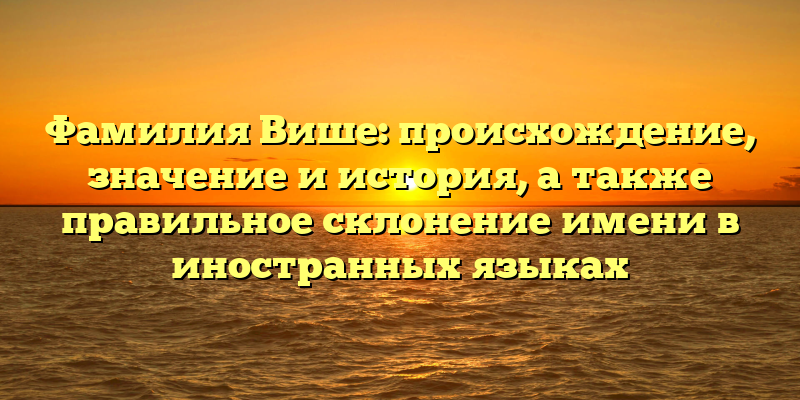 Фамилия Више: происхождение, значение и история, а также правильное склонение имени в иностранных языках