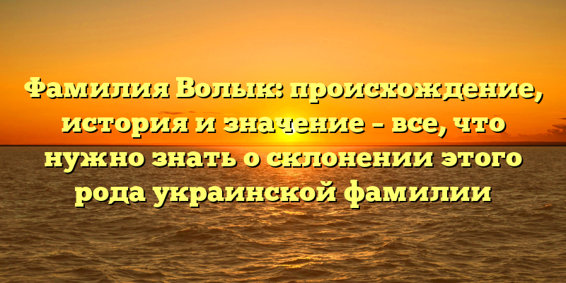 Фамилия Волык: происхождение, история и значение – все, что нужно знать о склонении этого рода украинской фамилии