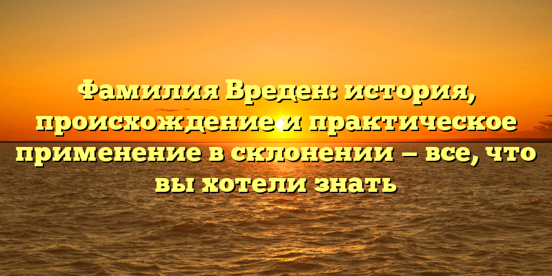 Фамилия Вреден: история, происхождение и практическое применение в склонении — все, что вы хотели знать