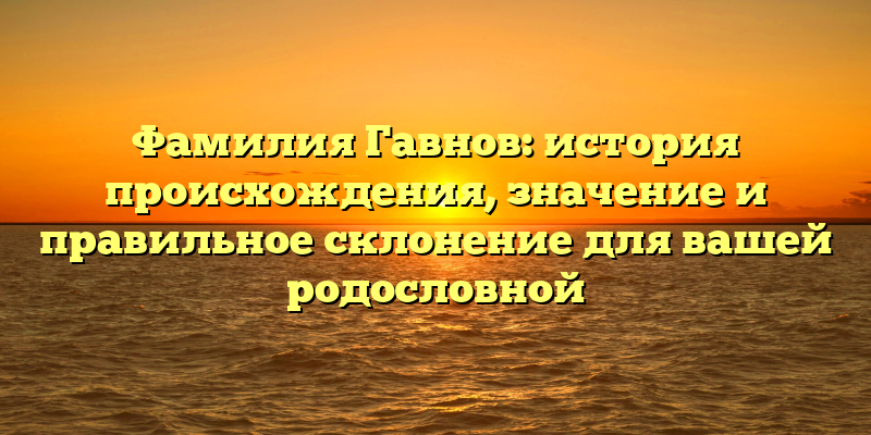 Фамилия Гавнов: история происхождения, значение и правильное склонение для вашей родословной