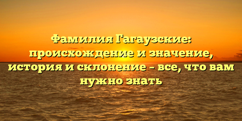 Фамилия Гагаузские: происхождение и значение, история и склонение – все, что вам нужно знать