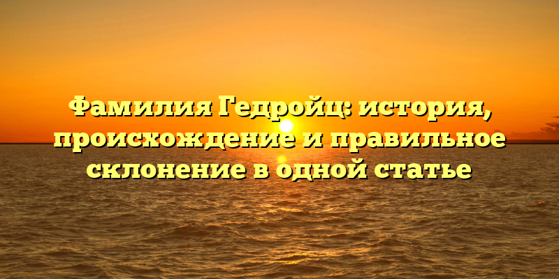 Фамилия Гедройц: история, происхождение и правильное склонение в одной статье