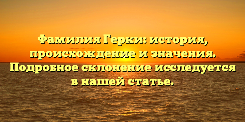 Фамилия Герки: история, происхождение и значения. Подробное склонение исследуется в нашей статье.