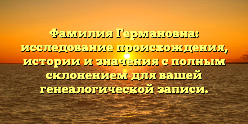 Фамилия Германовна: исследование происхождения, истории и значения с полным склонением для вашей генеалогической записи.