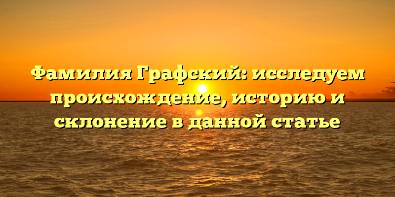 Фамилия Графский: исследуем происхождение, историю и склонение в данной статье