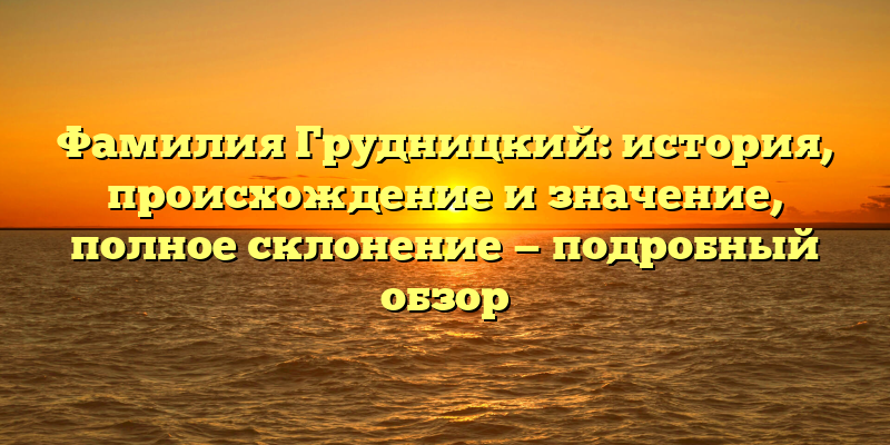 Фамилия Грудницкий: история, происхождение и значение, полное склонение — подробный обзор