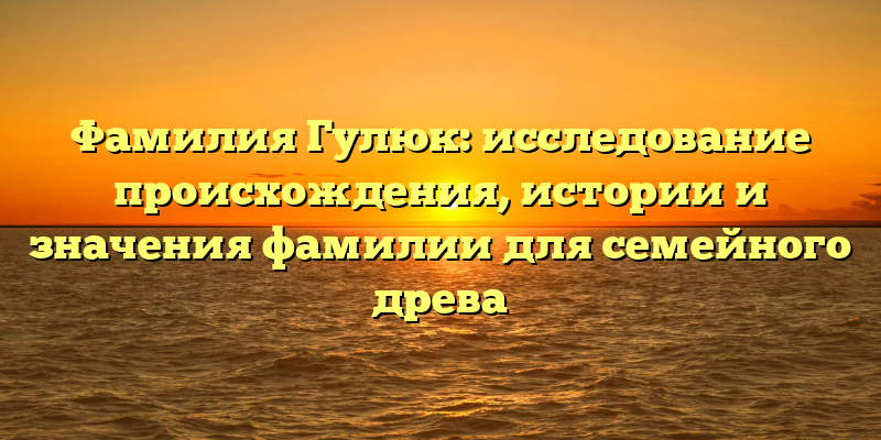 Фамилия Гулюк: исследование происхождения, истории и значения фамилии для семейного древа
