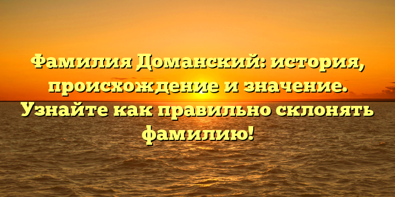 Фамилия Доманский: история, происхождение и значение. Узнайте как правильно склонять фамилию!