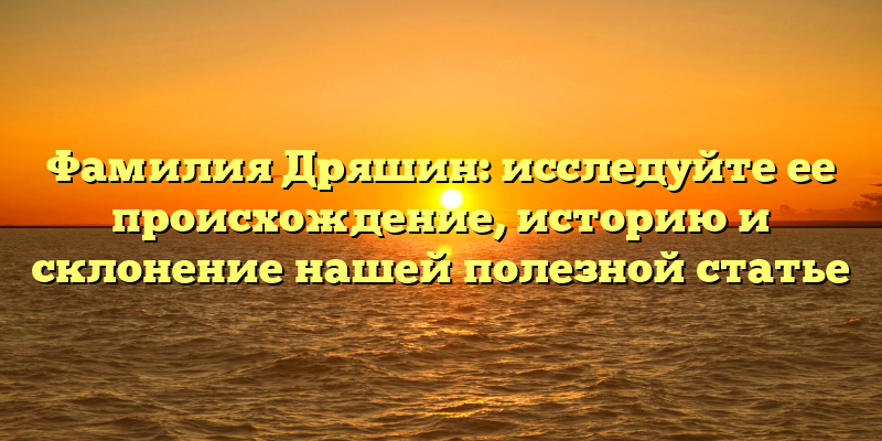 Фамилия Дряшин: исследуйте ее происхождение, историю и склонение нашей полезной статье