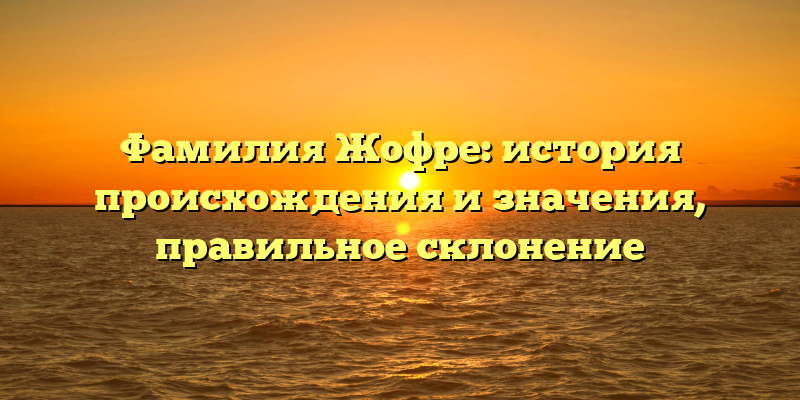 Фамилия Жофре: история происхождения и значения, правильное склонение