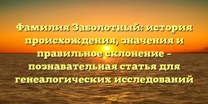 Фамилия Заболотный: история происхождения, значения и правильное склонение – познавательная статья для генеалогических исследований