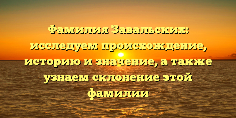 Фамилия Завальских: исследуем происхождение, историю и значение, а также узнаем склонение этой фамилии
