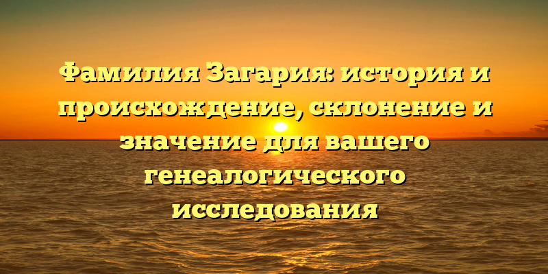 Фамилия Загария: история и происхождение, склонение и значение для вашего генеалогического исследования