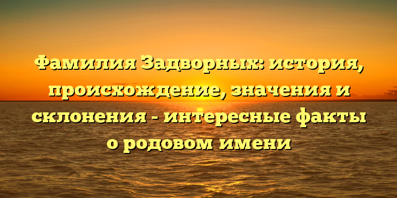 Фамилия Задворных: история, происхождение, значения и склонения - интересные факты о родовом имени