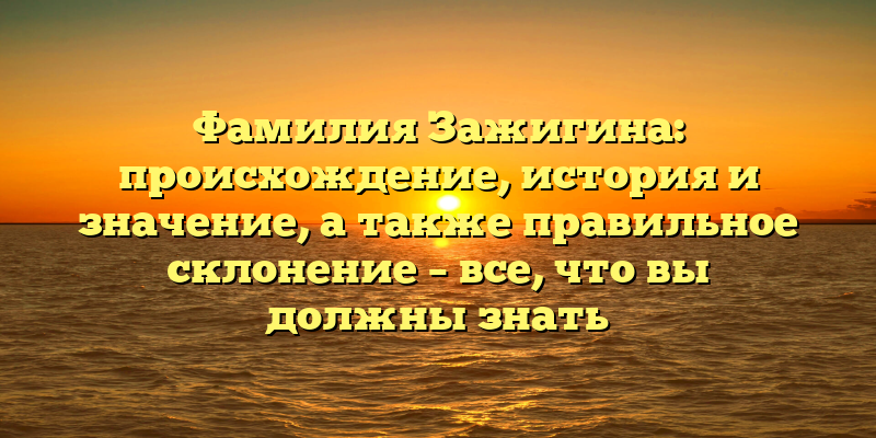 Фамилия Зажигина: происхождение, история и значение, а также правильное склонение – все, что вы должны знать