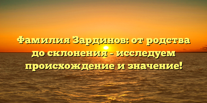Фамилия Зардинов: от родства до склонения - исследуем происхождение и значение!