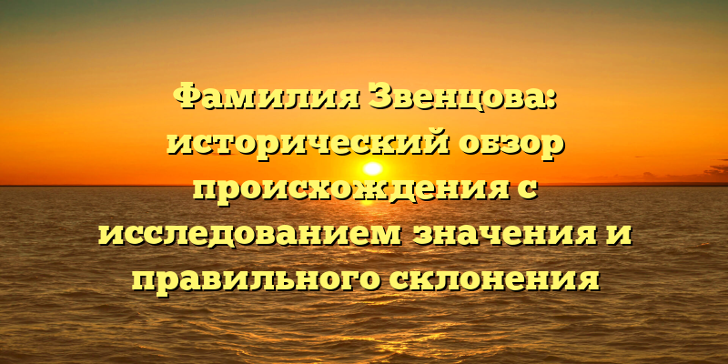 Фамилия Звенцова: исторический обзор происхождения с исследованием значения и правильного склонения