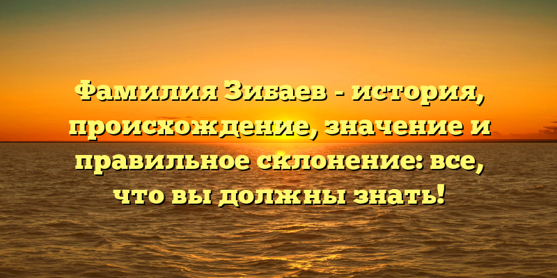 Фамилия Зибаев - история, происхождение, значение и правильное склонение: все, что вы должны знать!