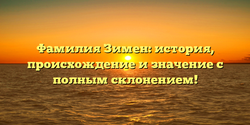 Фамилия Зимен: история, происхождение и значение с полным склонением!