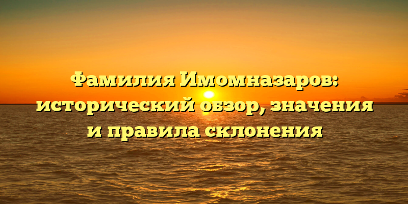 Фамилия Имомназаров: исторический обзор, значения и правила склонения