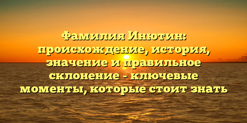 Фамилия Инютин: происхождение, история, значение и правильное склонение - ключевые моменты, которые стоит знать